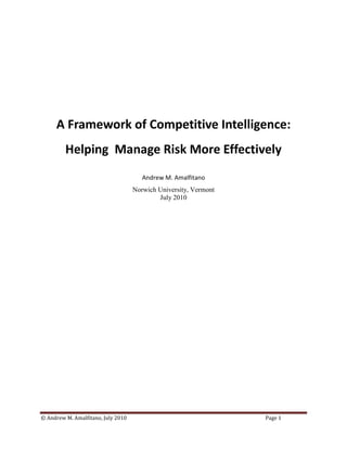 A Framework of Competitive Intelligence:
         Helping Manage Risk More Effectively
                                       Andrew M. Amalfitano
                                    Norwich University, Vermont
                                            July 2010




© Andrew M. Amalfitano, July 2010                                 Page 1
 