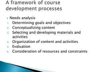  Needs analysis
1. Determining goals and objectives
2. Conceptualizing content
3. Selecting and developing materials and
   activities
4. Organization of content and activities
5. Evaluation
6. Consideration of resources and constraints
 