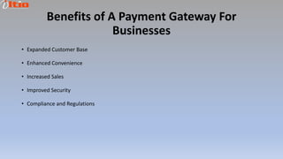Benefits of A Payment Gateway For
Businesses
• Expanded Customer Base
• Enhanced Convenience
• Increased Sales
• Improved Security
• Compliance and Regulations
 