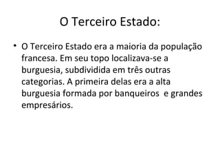 O Terceiro Estado:
• O Terceiro Estado era a maioria da população
francesa. Em seu topo localizava-se a
burguesia, subdividida em três outras
categorias. A primeira delas era a alta
burguesia formada por banqueiros e grandes
empresários.
 