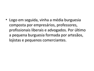 • Logo em seguida, vinha a média burguesia
composta por empresários, professores,
profissionais liberais e advogados. Por último
a pequena burguesia formada por artesãos,
lojistas e pequenos comerciantes.
 