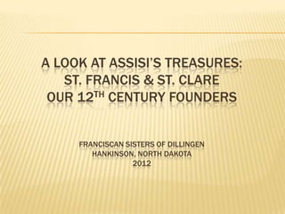 A LOOK AT ASSISI’S TREASURES:
   ST. FRANCIS & ST. CLARE
 OUR 12TH CENTURY FOUNDERS


     FRANCISCAN SISTERS OF DILLINGEN
        HANKINSON, NORTH DAKOTA
                  2012
 