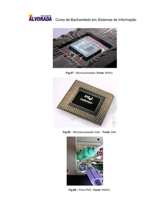 Curso de Bacharelado em Sistemas de Informação




      Fig.07 – Microcontrolador- Fonte: WkiFic




    Fig.08 – Mircroprocessador Intel - Fonte: Intel




         Fig.09 – Porta PS/2 - Fonte: WikiFic
 