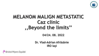 MELANOM MALIGN METASTATIC
Caz clinic
,,Beyond the limits’’
04/24. 08. 2022
Dr. Vlad-Adrian Afrăsânie
IRO Iași
 
