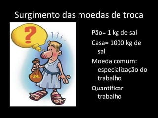 Surgimento das moedas de troca
Pão= 1 kg de sal
Casa= 1000 kg de
sal
Moeda comum:
especialização do
trabalho
Quantificar
trabalho
 