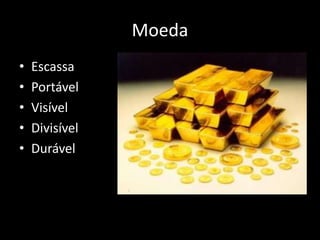 Moeda
• Escassa
• Portável
• Visível
• Divisível
• Durável
 