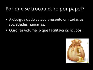 Por que se trocou ouro por papel?
• A desigualdade esteve presente em todas as
sociedades humanas;
• Ouro faz volume, o que facilitava os roubos;
 