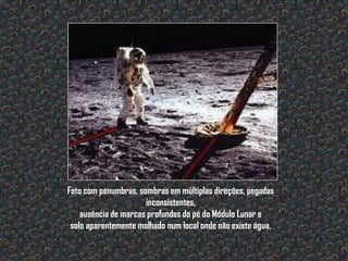 Foto com penumbras, sombras em múltiplas direções, pegadas
                      inconsistentes,
    ausência de marcas profundas do pé do Módulo Lunar e
 solo aparentemente molhado num local onde não existe água.
 