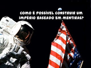 Como é possível construir um
império baseado em mentiras?
 