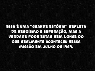 Essa é uma “grande estória” repleta
  de heroísmo e superação, mas a
 verdade pode estar bem longe do
   que realmente aconteceu nessa
      missão em julho de 1969.
 