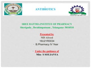 ANTIBIOTICS
•
SREE DATTHA INSTITUE OF PHARMACY
Sheriguda , Ibrahimpatnam , Telangana- 5010510
Presented by
MD Afreed
16U21R0034
• B.Pharmacy IV Year
• Under the guidance of
Miss S SOUJANYA
 