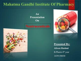Mahatma Gandhi Institute Of Pharmacy
Presented By:
Afreen Hashmi
B.Pharm 4th year
1439150030
An
Presentation
On
Neutraceuticals
 