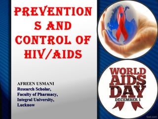 Prevention
S and
control of
Hiv/aidS
AFREEN USMANIAFREEN USMANI
Research Scholar,Research Scholar,
Faculty of Pharmacy,Faculty of Pharmacy,
Integral University,Integral University,
LucknowLucknow
 