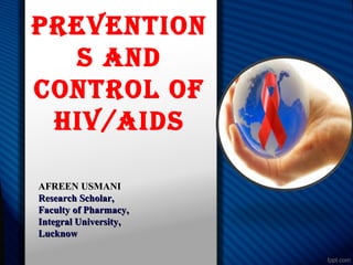 Prevention
S and
control of
Hiv/aidS
AFREEN USMANIAFREEN USMANI
Research Scholar,Research Scholar,
Faculty of Pharmacy,Faculty of Pharmacy,
Integral University,Integral University,
LucknowLucknow
 