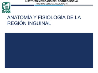 INSTITUTO MEXICANO DEL SEGURO SOCIAL
HOSPITAL GENERAL REGIONAL 46

ANATOMÍA Y FISIOLOGÍA DE LA
REGIÓN INGUINAL

 