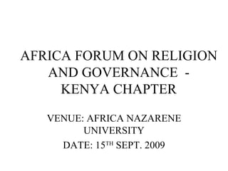 AFRICA FORUM ON RELIGION AND GOVERNANCE  - KENYA CHAPTER VENUE: AFRICA NAZARENE UNIVERSITY DATE: 15 TH  SEPT. 2009 