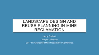 LANDSCAPE DESIGN AND
REUSE PLANNING IN MINE
RECLAMATION
Andy Freifeld
Temple University
2017 PA Abandoned Mine Reclamation Conference
 