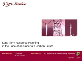 Long Term Resource Planning in the Face of an Uncertain Carbon Future Art Freitas La Capra Associates Inc. Presented By:Art FreitasLa Capra Associates 2010 Electric Market Forecasting Conference Presented To: September 17,  2010 