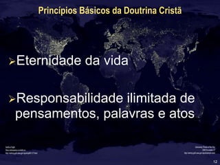 12
Princípios Básicos da Doutrina Cristã
Eternidade da vida
Responsabilidade ilimitada de
pensamentos, palavras e atos
 