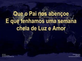 Que o Pai nos abençoe
E que tenhamos uma semana
cheia de Luz e Amor
 