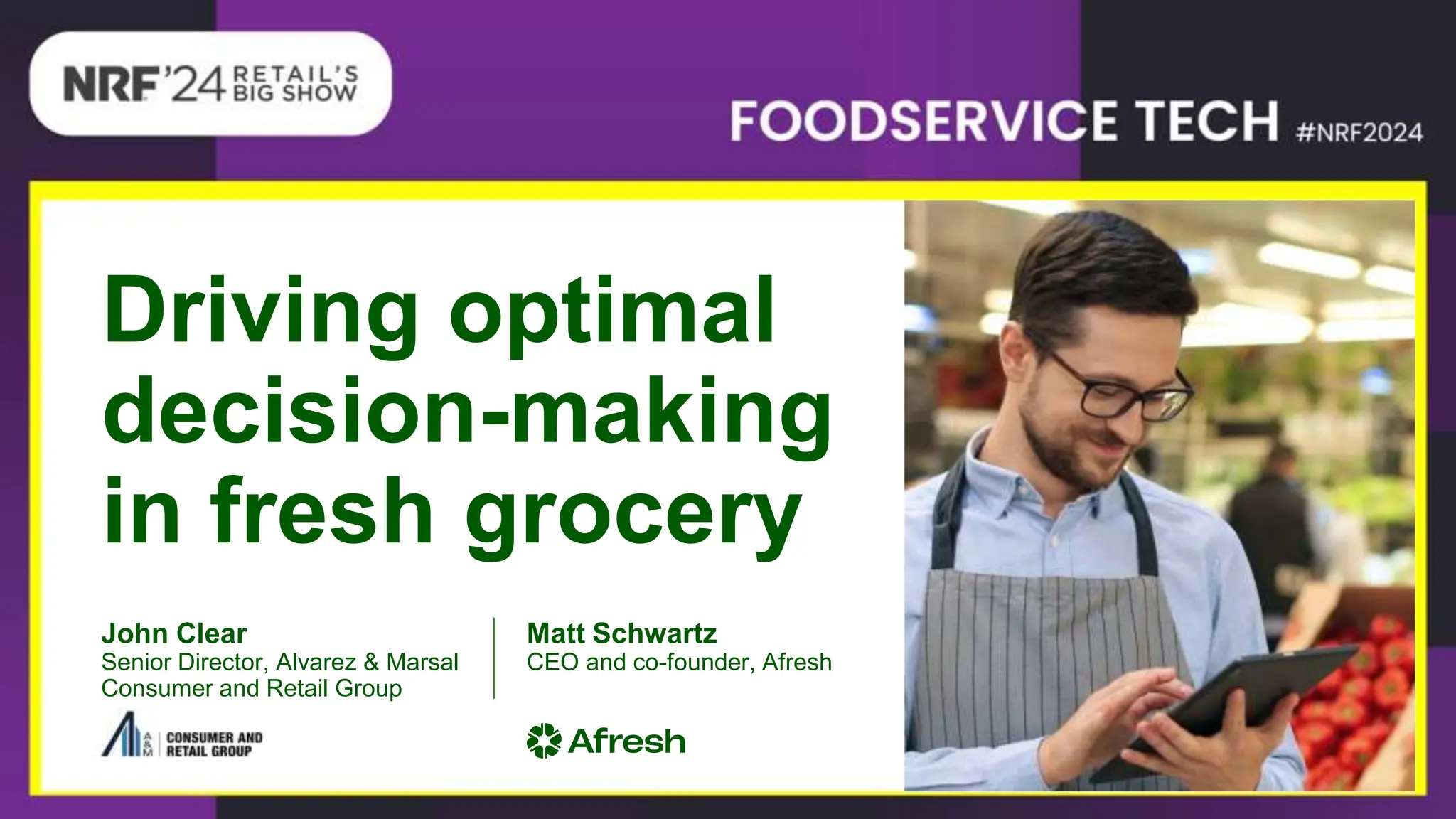 Driving optimal
decision-making
in fresh grocery
John Clear
Senior Director, Alvarez & Marsal
Consumer and Retail Group
Matt Schwartz
CEO and co-founder, Afresh
 