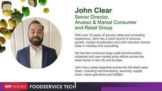 With over 12 years of grocery retail and consulting
experience, John has a track record of revenue
growth, margin acceleration and cost reduction across
roles in industry and consulting.
He has led numerous large scale transformation
initiatives and new market entry efforts across the
retail sector in the US and Europe.
John has a deep expertise across the full retail value
chain, including merchandising, sourcing, supply
chain, store operations and SG&A.
John Clear
Senior Director,
Alvarez & Marsal Consumer
and Retail Group
 