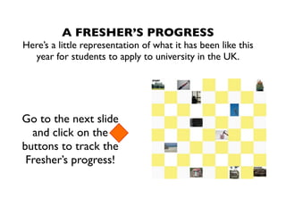 A FRESHER’S PROGRESS
Here’s a little representation of what it has been like this
  year for students to apply to university in the UK.




Go to the next slide
  and click on the
buttons to track the
 Fresher’s progress!
 