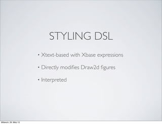 STYLING DSL
                        •   Xtext-based with Xbase expressions

                        •   Directly modiﬁes Draw2d ﬁgures

                        •   Interpreted




Mittwoch, 28. März 12
 