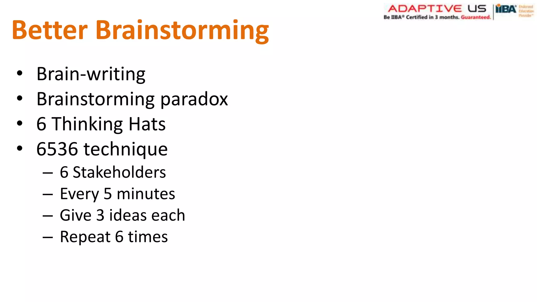 Better Brainstorming
• Brain-writing
• Brainstorming paradox
• 6 Thinking Hats
• 6536 technique
– 6 Stakeholders
– Every 5 minutes
– Give 3 ideas each
– Repeat 6 times
 