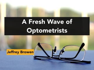 A Fresh Wave of
Optometrists
Jeffrey Browen
 