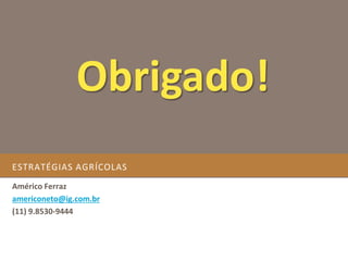 ESTRATÉGIAS AGRÍCOLAS
Américo Ferraz
americoneto@ig.com.br
(11) 9.8530-9444
Obrigado!
 