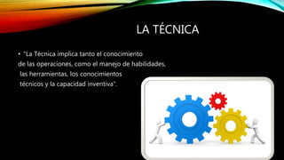 LA TÉCNICA
• “La Técnica implica tanto el conocimiento
de las operaciones, como el manejo de habilidades,
las herramientas, los conocimientos
técnicos y la capacidad inventiva”.
 