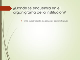  En la subdirección de servicios administrativos
¿Donde se encuentra en el
organigrama de la institución?