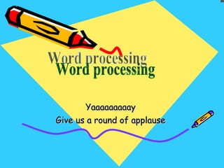 Yaaaaaaaaay  Give us a round of applause  Word processing 