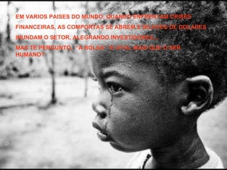 EM VARIOS PAISES DO MUNDO, QUANDO ENFRENTAM CRISES  FINANCEIRAS, AS COMPORTAS SE ABREM E BILHOES DE DOLARES INUNDAM O SETOR, ALEGRANDO INVESTIDORES.... MAS TE PERGUNTO,  “A BOLSA” ‘E VITAL MAIS QUE O SER HUMANO? 