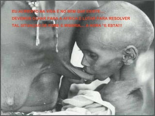EU ACREDITO NA VIDA E NO BEM QUE EXISTE.... DEVEMOS OLHAR PARA A AFRICA E LUTAR PARA RESOLVER TAL SITUAÇAO DE FOME E MISERIA.... A HORA “E ESTA!!! 