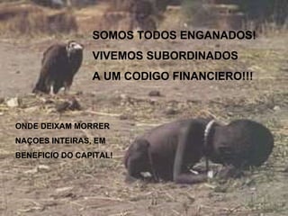 SOMOS TODOS ENGANADOS! VIVEMOS SUBORDINADOS A UM CODIGO FINANCIERO!!! ONDE DEIXAM MORRER NAÇOES INTEIRAS, EM BENEFICIO DO CAPITAL! 