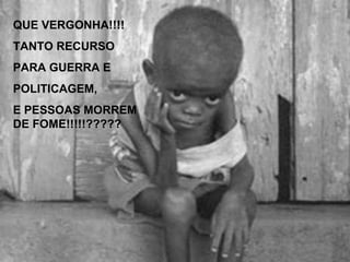 QUE VERGONHA!!!! TANTO RECURSO PARA GUERRA E POLITICAGEM, E PESSOAS MORREM DE FOME!!!!!????? 