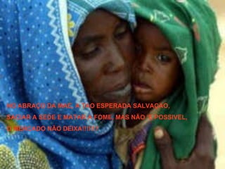 NO ABRAÇO DA MAE, A TAO ESPERADA SALVAÇAO, SACIAR A SEDE E MATAR A FOME, MAS NÃO ‘E POSSIVEL, O MERCADO NÃO DEIXA!!!!!!? 