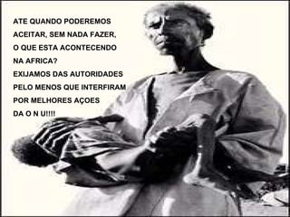 ATE QUANDO PODEREMOS ACEITAR, SEM NADA FAZER, O QUE ESTA ACONTECENDO NA AFRICA? EXIJAMOS DAS AUTORIDADES PELO MENOS QUE INTERFIRAM POR MELHORES AÇOES  DA O N U!!!! 