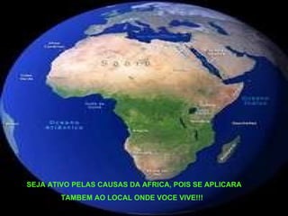 SEJA ATIVO PELAS CAUSAS DA AFRICA, POIS SE APLICARA  TAMBEM AO LOCAL ONDE VOCE VIVE!!! 