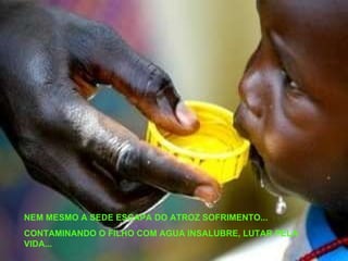 NEM MESMO A SEDE ESCAPA DO ATROZ SOFRIMENTO... CONTAMINANDO O FILHO COM AGUA INSALUBRE, LUTAR PELA VIDA... 