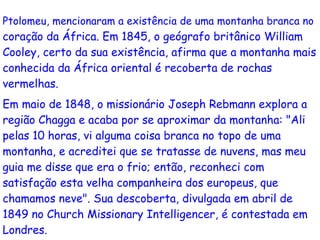 Ptolomeu , mencionaram a existência de uma montanha branca no  coração da África. Em  1845 , o geógrafo  britânico  Willia...