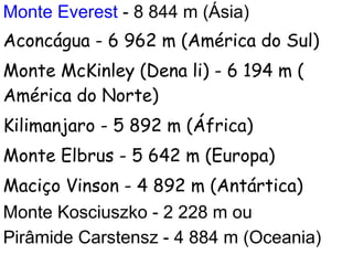 Monte Everest   - 8 844 m ( Ásia ) Aconcágua  - 6 962 m ( América do Sul ) Monte McKinley  (Dena li) - 6 194 m ( América d...