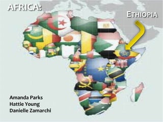 AFRICA:
                    ETHIOPIA




Amanda Parks
Hattie Young
Danielle Zamarchi
 