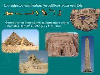 Los egipcios empleaban jeroglíficos para escribir.




Construyeron importantes monumentos como:
Pirámides, Templos, Esfinges y Obeliscos.
 