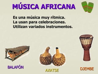 MÚSICA AFRICANA
  Es una música muy rítmica.
  La usan para celebraciones.
  Utilizan variados instrumentos.




BALAFÓN                             DJEMBE
                  AXATSE
 