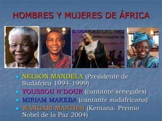 HOMBRES Y MUJERES DE ÁFRICA




   NELSON MANDELA (Presidente de
    Sudáfrica 1994-1999)
   YOUSSOU N DOUR (cantante senegalés)
   MIRIAM MAKEBA (cantante sudafricana)
   WANGARI MAATHAI (Keniana. Premio
    Nobel de la Paz 2004)
 