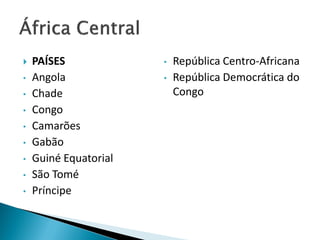    PAÍSES             •   República Centro-Africana
•   Angola             •   República Democrática do
•   Chade                  Congo
•   Congo
•   Camarões
•   Gabão
•   Guiné Equatorial
•   São Tomé
•   Príncipe
 