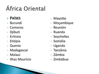    PAÍSES           •   Mayotte
•   Burundi          •   Moçambique
•   Comoros          •   Reunión
•   Djibuti          •   Ruanda
•   Eritreia         •   Seychelles
•   Etiópia          •   Somália
•   Quenia           •   Uganda
•   Madagascar       •   Tanzânia
•   Malauí           •   Zâmbia
•   Ilhas Maurício   •   Zimbábue
 